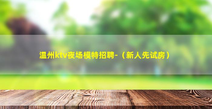 温州ktv夜场模特招聘-（新人先试房）
